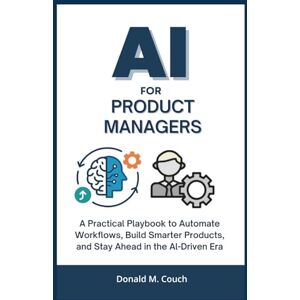 M. Couch, Donald AI for product Managers: A Practical Playbook to Automate Workflows, Build Smarter Products, and Stay Ahead in the AI-Driven Era M. Couch, Donald AI for product Managers: A Practical Playbook to Automate Workflows, Build Smarter Products, and Stay Ahead in the AI-Driven Era