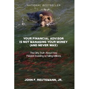Reutemann, John F Your Financial Advisor Is Not Managing Your Money (and Never Was): The Dirty Truth About How Passive Investing Is Failing Millions Reutemann, John F Your Financial Advisor Is Not Managing Your Money (and Never Was): The Dirty Truth About How Passive Investing Is Failing Millions