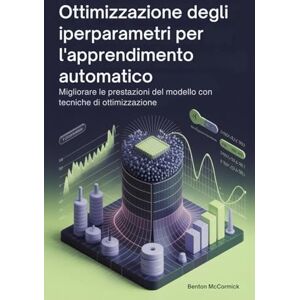 McCormick, Benton Ottimizzazione degli iperparametri per l'apprendimento automatico: Migliorare le prestazioni del modello con tecniche di ottimizzazione McCormick, Benton Ottimizzazione degli iperparametri per l'apprendimento automatico: Migliorare le prestazioni del modello con tecniche di ottimizzazione