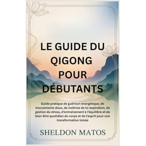 Matos, Sheldon LE GUIDE DU QIGONG POUR DÉBUTANTS: Guide pratique de guérison énergétique, de mouvements doux, de maîtrise de la respiration, de gestion du stress, d'entraînement à l'équilibre et de bien-être quotid Matos, Sheldon LE GUIDE DU QIGONG POUR DÉBUTANTS: Guide pratique de guérison énergétique, de mouvements doux, de maîtrise de la respiration, de gestion du stress, d'entraînement à l'équilibre et de bien-être quotid
