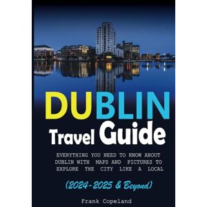 Copeland, Frank Dublin Travel Guide (2024-2025 and Beyond): Everything you need to Know about Dublin, with Map and Pictures to help you Explore the city like a local ... Cities like a Local with Frank Tour Guide) Copeland, Frank Dublin Travel Guide (2024-2025 and Beyond): Everything you need to Know about Dublin, with Map and Pictures to help you Explore the city like a local ... Cities like a Local with Frank Tour Guide)