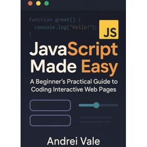 Vale, Andrei JavaScript Made Easy: A Beginner's Practical Guide to Coding Interactive Web Pages Vale, Andrei JavaScript Made Easy: A Beginner's Practical Guide to Coding Interactive Web Pages
