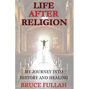 Fullah, Bruce Life After Religion: My Journey into History and Healing Fullah, Bruce Life After Religion: My Journey into History and Healing