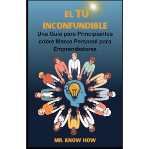 How, Mr. Know El Tú Inconfundible: Una Guía para Principiantes sobre Marca Personal para Emprendedores How, Mr. Know El Tú Inconfundible: Una Guía para Principiantes sobre Marca Personal para Emprendedores
