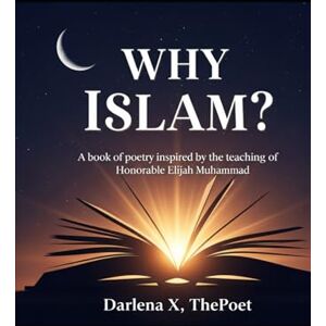ThePoet, Darlena X Why Islam?: A book of Poetry Inspired by the Teachings of the Honorable Elijah Muhammad ThePoet, Darlena X Why Islam?: A book of Poetry Inspired by the Teachings of the Honorable Elijah Muhammad