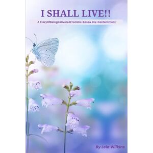Wilkins, Leia N I Shall Live: A Story Of Being Delivered From Dis-Ease and Dis-Contentment Wilkins, Leia N I Shall Live: A Story Of Being Delivered From Dis-Ease and Dis-Contentment