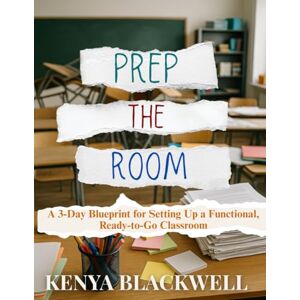 Blackwell, Kenya Prep the Room: A 3-Day Blueprint for Setting Up a Functional, Ready-to-Go Classroom Blackwell, Kenya Prep the Room: A 3-Day Blueprint for Setting Up a Functional, Ready-to-Go Classroom