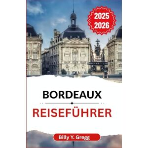 Y. Gregg, Billy Bordeaux Reiseführer 2025–2026: Entdecken Sie die Geschichte, Aromen und lebendige Kultur einer Stadt, die Eleganz mit alltäglichem Charme verbindet Y. Gregg, Billy Bordeaux Reiseführer 2025–2026: Entdecken Sie die Geschichte, Aromen und lebendige Kultur einer Stadt, die Eleganz mit alltäglichem Charme verbindet