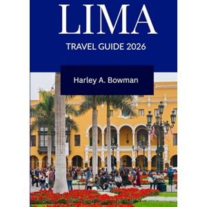 Bowman, Harley A. LIMA Travel Guide 2026: Exploring Top Attractions, Beaches, Culture and Adventure in Lima, Peru Bowman, Harley A. LIMA Travel Guide 2026: Exploring Top Attractions, Beaches, Culture and Adventure in Lima, Peru