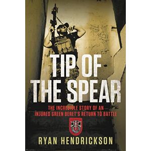 Hendrickson, Ryan Tip of the Spear: The Incredible Story of an Injured Green Beret's Return to Battle Hendrickson, Ryan Tip of the Spear: The Incredible Story of an Injured Green Beret's Return to Battle