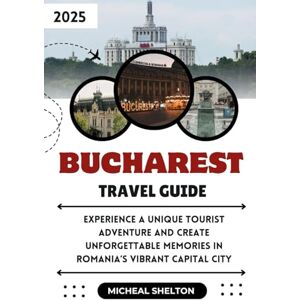 Shelton, Micheal BUCHAREST TRAVEL GUIDE 2025: Experience a Unique Tourist Adventure and Create Unforgettable Memories in Romania’s Vibrant Capital City Shelton, Micheal BUCHAREST TRAVEL GUIDE 2025: Experience a Unique Tourist Adventure and Create Unforgettable Memories in Romania’s Vibrant Capital City