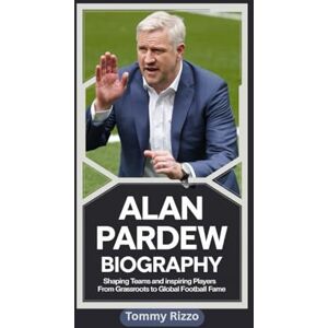 Rizzo, Tommy ALAN PARDEW BIOGRAPHY: Shaping Teams and Inspiring Players From Grassroots to Global Football Fame Rizzo, Tommy ALAN PARDEW BIOGRAPHY: Shaping Teams and Inspiring Players From Grassroots to Global Football Fame