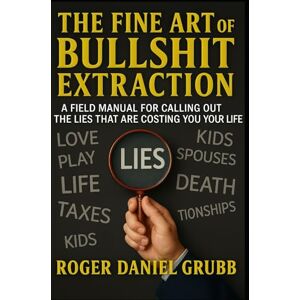 Grubb, Roger Daniel The Fine Art of Bullshit Extraction: A Manual for Spotting the Lie, Cutting It Out, and Living Like You Mean It Grubb, Roger Daniel The Fine Art of Bullshit Extraction: A Manual for Spotting the Lie, Cutting It Out, and Living Like You Mean It