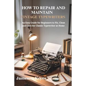 Keyes, Jameson How to repair and maintain vintage typewriter: An easy guide for beginners to fix clean and care for classic typewriters at home Keyes, Jameson How to repair and maintain vintage typewriter: An easy guide for beginners to fix clean and care for classic typewriters at home