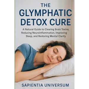 Universum, Sapientia The Glymphatic Detox Cure: A Natural Guide to Clearing Brain Toxins, Reducing Neuroinflammation, Improving Sleep, and Restoring Mental Clarity Universum, Sapientia The Glymphatic Detox Cure: A Natural Guide to Clearing Brain Toxins, Reducing Neuroinflammation, Improving Sleep, and Restoring Mental Clarity