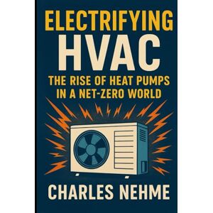 Nehme, Charles Electrifying HVAC: The Rise of Heat Pumps in a Net-Zero World Nehme, Charles Electrifying HVAC: The Rise of Heat Pumps in a Net-Zero World
