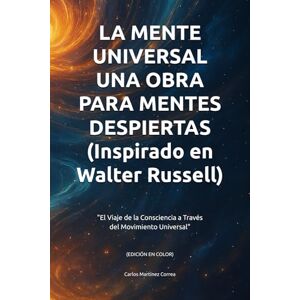 Martínez Correa, Sr. Carlos EL VIAJE DE LA CONSCIENCIA A TRAVÉS DEL MOVIMIENTO UNIVERSAL: LA MENTE UNIVERSAL. UNA OBRA PARA MENTES DESPIERTAS Martínez Correa, Sr. Carlos EL VIAJE DE LA CONSCIENCIA A TRAVÉS DEL MOVIMIENTO UNIVERSAL: LA MENTE UNIVERSAL. UNA OBRA PARA MENTES DESPIERTAS
