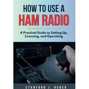 Huber, Stanford How To Use A Ham Radio: A Practical Guide to Setting Up, Licensing, and Operating Huber, Stanford How To Use A Ham Radio: A Practical Guide to Setting Up, Licensing, and Operating