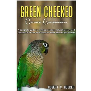 HOOKER, ROBERT C. GREEN CHEEKED Conure Companion: A complete guide to Pyrrhus molinae, natural history and symbolism of one of the world’s Most Beloved pet parrots. HOOKER, ROBERT C. GREEN CHEEKED Conure Companion: A complete guide to Pyrrhus molinae, natural history and symbolism of one of the world’s Most Beloved pet parrots.