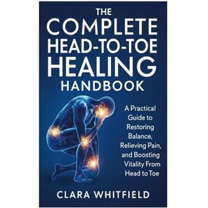 Whitfield, Clara The Complete Head-to-Toe Healing Handbook: A Practical Guide to Restoring Balance, Relieving Pain, and Boosting Vitality From Head to Toe Whitfield, Clara The Complete Head-to-Toe Healing Handbook: A Practical Guide to Restoring Balance, Relieving Pain, and Boosting Vitality From Head to Toe