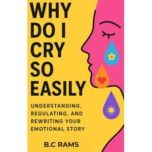 RAMS, B. C Why Do I Cry So Easily?: Understanding, Regulating, and Rewriting Your Emotional Story RAMS, B. C Why Do I Cry So Easily?: Understanding, Regulating, and Rewriting Your Emotional Story