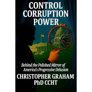 Graham PhD CCHT, Christopher CONTROL CORRUPTION POWER: Behind the Polished Mirror of America's Progressive Delusion (Politics) Graham PhD CCHT, Christopher CONTROL CORRUPTION POWER: Behind the Polished Mirror of America's Progressive Delusion (Politics)