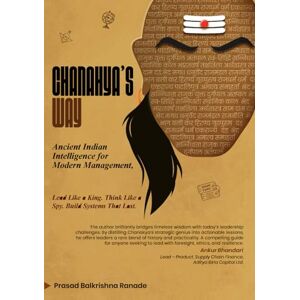 Ranade, Prasad Balkrishna Chanakya’s Way: Ancient Indian Intelligence for Modern Management: Lead Like a King. Think Like a Spy. Build Systems That Last Ranade, Prasad Balkrishna Chanakya’s Way: Ancient Indian Intelligence for Modern Management: Lead Like a King. Think Like a Spy. Build Systems That Last