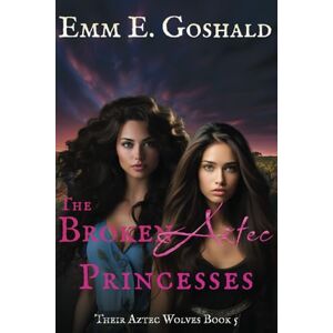 Goshald, Emm E. The Broken Aztec Princesses: Their Aztec Wolves Book 5 Shifters, Trauma Healing, Second Chance Mates Romance Goshald, Emm E. The Broken Aztec Princesses: Their Aztec Wolves Book 5 Shifters, Trauma Healing, Second Chance Mates Romance