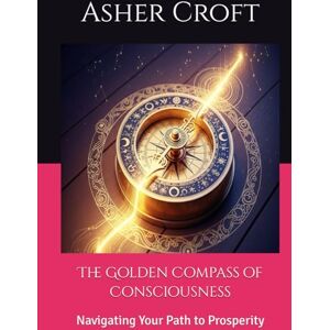 Croft, Asher The Golden Compass of Consciousness: Navigating Your Path to Prosperity Croft, Asher The Golden Compass of Consciousness: Navigating Your Path to Prosperity