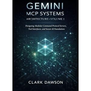 DAWSON, CLARK Gemini MCP Systems Architecture–Volume I: Designing Modular Command Protocol Servers, Tool Interfaces, and Secure AI Foundations DAWSON, CLARK Gemini MCP Systems Architecture–Volume I: Designing Modular Command Protocol Servers, Tool Interfaces, and Secure AI Foundations