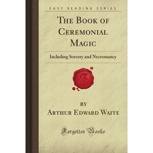 Waite, Arthur Edward The Book of Ceremonial Magic: Including Sorcery and Necromancy (Forgotten Books) Waite, Arthur Edward The Book of Ceremonial Magic: Including Sorcery and Necromancy (Forgotten Books)