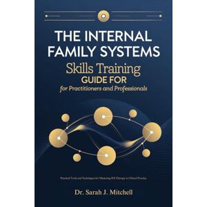 Dr. Sarah J. Mitchell The Internal Family Systems Skills Training Guide for Practitioners and Professionals: Practical Tools and Techniques for Mastering IFS Therapy in Clinical Practice Dr. Sarah J. Mitchell The Internal Family Systems Skills Training Guide for Practitioners and Professionals: Practical Tools and Techniques for Mastering IFS Therapy in Clinical Practice