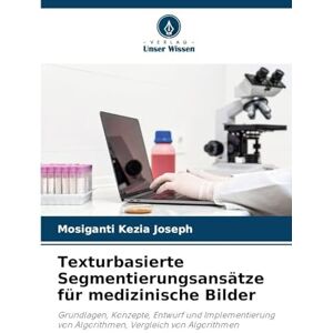 Joseph, Mosiganti Kezia Texturbasierte Segmentierungsansätze für medizinische Bilder: Grundlagen, Konzepte, Entwurf und Implementierung von Algorithmen, Vergleich von Algorithmen Joseph, Mosiganti Kezia Texturbasierte Segmentierungsansätze für medizinische Bilder: Grundlagen, Konzepte, Entwurf und Implementierung von Algorithmen, Vergleich von Algorithmen