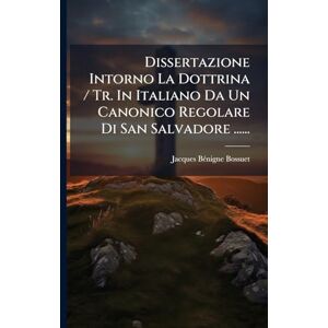 Bossuet, Jacques Bã(c)Nigne Dissertazione Intorno La Dottrina / Tr. In Italiano Da Un Canonico Regolare Di San Salvadore ...... Bossuet, Jacques Bã(c)Nigne Dissertazione Intorno La Dottrina / Tr. In Italiano Da Un Canonico Regolare Di San Salvadore ......