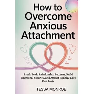 Monroe, Tessa HOW TO OVERCOME ANXIOUS ATTACHMENT: Break Toxic Relationship Patterns, Build Emotional Security, and Attract Healthy Love That Lasts Monroe, Tessa HOW TO OVERCOME ANXIOUS ATTACHMENT: Break Toxic Relationship Patterns, Build Emotional Security, and Attract Healthy Love That Lasts