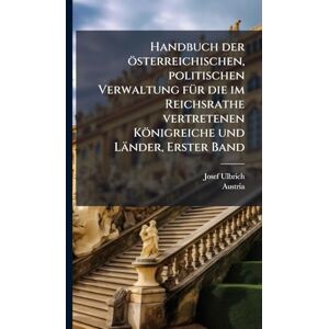 Ulbrich, Josef Handbuch der österreichischen, politischen Verwaltung fÃ1/4r die im Reichsrathe vertretenen Königreiche und Länder, Erster Band Ulbrich, Josef Handbuch der österreichischen, politischen Verwaltung fÃ1/4r die im Reichsrathe vertretenen Königreiche und Länder, Erster Band