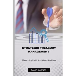 Lawson, Daniel STRATEGIC TREASURY MANAGEMENT: Maximizing Profits and Minimizing Risks (Mastering Treasury Management: A Comprehensive Series for Financial Success) Lawson, Daniel STRATEGIC TREASURY MANAGEMENT: Maximizing Profits and Minimizing Risks (Mastering Treasury Management: A Comprehensive Series for Financial Success)