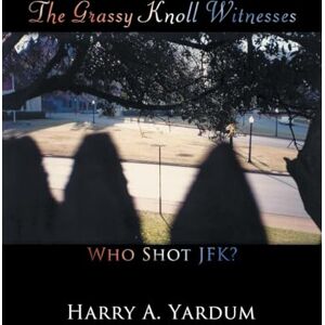 Yardum, Harry A. A. The Grassy Knoll Witnesses: Who Shot JFK? Yardum, Harry A. A. The Grassy Knoll Witnesses: Who Shot JFK?