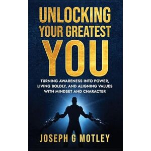 G Motley, Joseph Unlocking Your Greatest You: Turning Awareness into Power Living Boldly, and Aligning Values with Mindset and Character G Motley, Joseph Unlocking Your Greatest You: Turning Awareness into Power Living Boldly, and Aligning Values with Mindset and Character