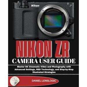 LensLogic, Daniel NIKON ZR CAMERA USER GUIDE: Master 6K Cinematic Video and Photography with Advanced Settings, RED Technology, and Step-by-Step Illustrated Strategies LensLogic, Daniel NIKON ZR CAMERA USER GUIDE: Master 6K Cinematic Video and Photography with Advanced Settings, RED Technology, and Step-by-Step Illustrated Strategies