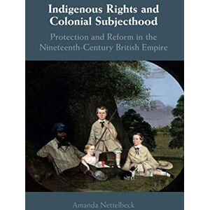 Nettelbeck, Amanda Indigenous Rights and Colonial Subjecthood: Protection and Reform in the Nineteenth-Century British Empire Nettelbeck, Amanda Indigenous Rights and Colonial Subjecthood: Protection and Reform in the Nineteenth-Century British Empire