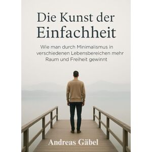 Gäbel, Andreas Die Kunst der Einfachheit: Wie man durch Minimalismus in verschiedenen Lebensbereichen mehr Raum und Freiheit gewinnt (Die Kunst des Wesentlichen) Gäbel, Andreas Die Kunst der Einfachheit: Wie man durch Minimalismus in verschiedenen Lebensbereichen mehr Raum und Freiheit gewinnt (Die Kunst des Wesentlichen)