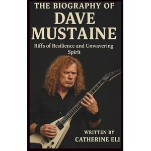 Eli, Catherine THE BIOGRAPHY OF DAVE MUSTAINE: Riffs of Resilience and Unwavering Spirit Eli, Catherine THE BIOGRAPHY OF DAVE MUSTAINE: Riffs of Resilience and Unwavering Spirit
