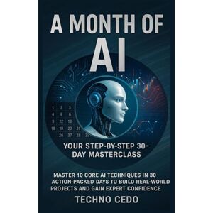 Cedo, Techno A Month of AI: Your Step-by-Step 30-Day Masterclass: Master 10 Core AI Techniques in 30 Action-Packed Days to Build Real-World Projects and Gain Expert Confidence Cedo, Techno A Month of AI: Your Step-by-Step 30-Day Masterclass: Master 10 Core AI Techniques in 30 Action-Packed Days to Build Real-World Projects and Gain Expert Confidence