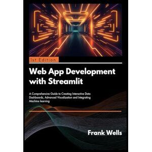 Wells, Frank Web App Development with Streamlit: A Comprehensive Guide to Creating Interactive Data Dashboards, Advanced Visualization and Integrating Machine Learning Wells, Frank Web App Development with Streamlit: A Comprehensive Guide to Creating Interactive Data Dashboards, Advanced Visualization and Integrating Machine Learning