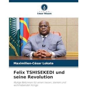 Lokate, Maximilien-César Felix TSHISEKEDI und seine Revolution: Mutige Reformen für einen neuen, starken und wohlhabenden Kongo Lokate, Maximilien-César Felix TSHISEKEDI und seine Revolution: Mutige Reformen für einen neuen, starken und wohlhabenden Kongo
