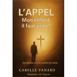 VANARD, CV Camille L'APPEL: Des Abimes vers la Lumière de Christ. VANARD, CV Camille L'APPEL: Des Abimes vers la Lumière de Christ.