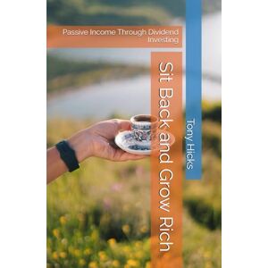 Hicks, Tony Sit Back and Grow Rich: Passive Income Through Dividend Investing Hicks, Tony Sit Back and Grow Rich: Passive Income Through Dividend Investing