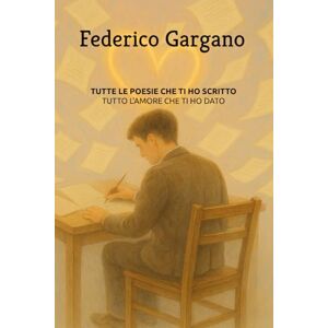 Gargano, Federico TUTTE LE POESIE CHE TI HO SCRITTO: Tutto l'amore che ti ho dato Gargano, Federico TUTTE LE POESIE CHE TI HO SCRITTO: Tutto l'amore che ti ho dato