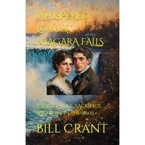 Crant, Bill WHISPERED LOVE AT NIAGARA FALLS: A TALE OF LOVE, SACRIFICE, AND HOPE IN THE 1860S Crant, Bill WHISPERED LOVE AT NIAGARA FALLS: A TALE OF LOVE, SACRIFICE, AND HOPE IN THE 1860S